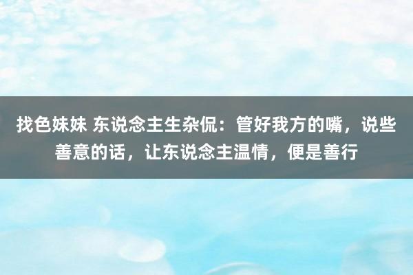 找色妹妹 东说念主生杂侃：管好我方的嘴，说些善意的话，让东说念主温情，便是善行