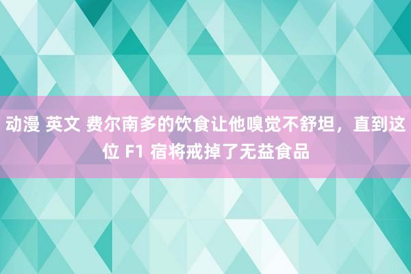 动漫 英文 费尔南多的饮食让他嗅觉不舒坦，直到这位 F1 宿将戒掉了无益食品