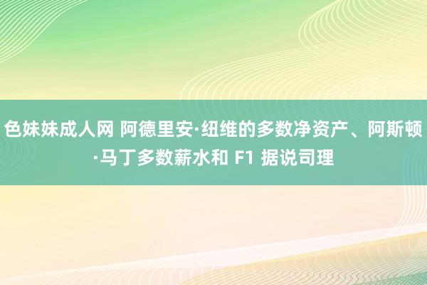 色妹妹成人网 阿德里安·纽维的多数净资产、阿斯顿·马丁多数薪水和 F1 据说司理