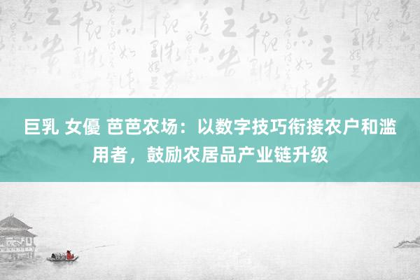 巨乳 女優 芭芭农场：以数字技巧衔接农户和滥用者，鼓励农居品产业链升级