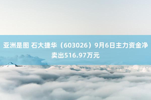 亚洲是图 石大捷华（603026）9月6日主力资金净卖出516.97万元