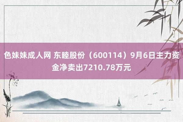 色妹妹成人网 东睦股份（600114）9月6日主力资金净卖出7210.78万元