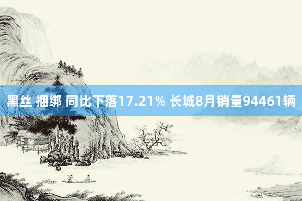 黑丝 捆绑 同比下落17.21% 长城8月销量94461辆