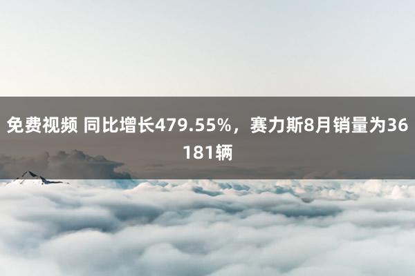 免费视频 同比增长479.55%，赛力斯8月销量为36181辆