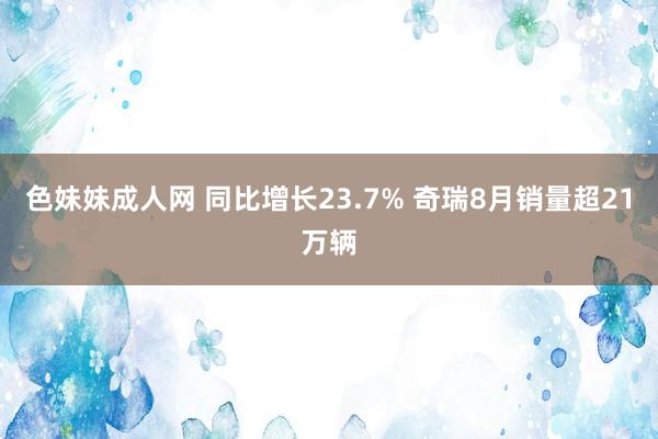 色妹妹成人网 同比增长23.7% 奇瑞8月销量超21万辆