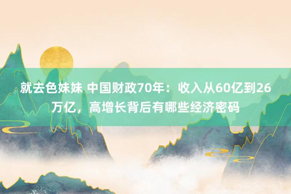 就去色妹妹 中国财政70年：收入从60亿到26万亿，高增长背后有哪些经济密码