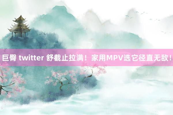 巨臀 twitter 舒截止拉满！家用MPV选它径直无敌！