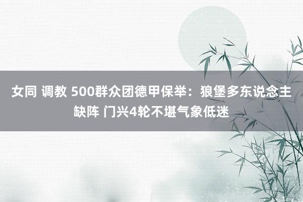 女同 调教 500群众团德甲保举：狼堡多东说念主缺阵 门兴4轮不堪气象低迷