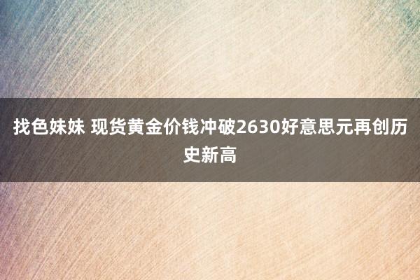 找色妹妹 现货黄金价钱冲破2630好意思元再创历史新高