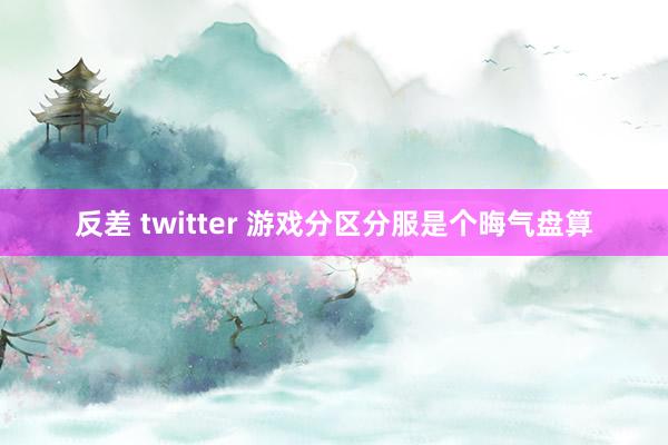 反差 twitter 游戏分区分服是个晦气盘算