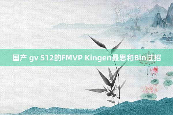 国产 gv S12的FMVP Kingen最思和Bin过招