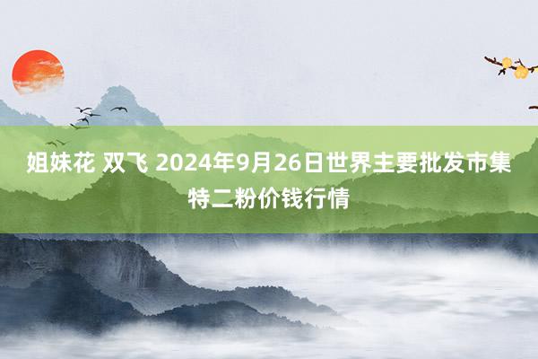 姐妹花 双飞 2024年9月26日世界主要批发市集特二粉价钱行情