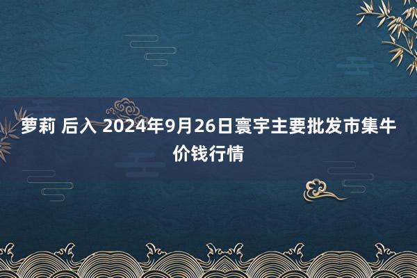 萝莉 后入 2024年9月26日寰宇主要批发市集牛价钱行情