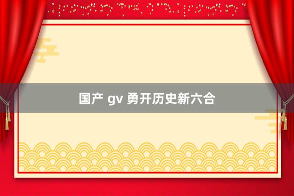 国产 gv 勇开历史新六合