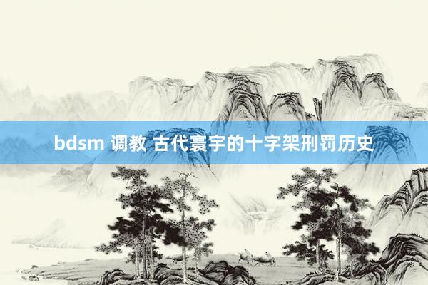 bdsm 调教 古代寰宇的十字架刑罚历史