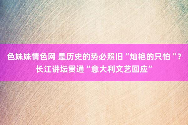 色妹妹情色网 是历史的势必照旧“灿艳的只怕“？长江讲坛贯通“意大利文艺回应”