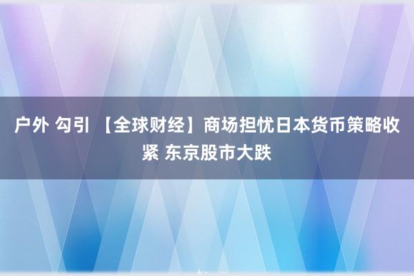 户外 勾引 【全球财经】商场担忧日本货币策略收紧 东京股市大跌