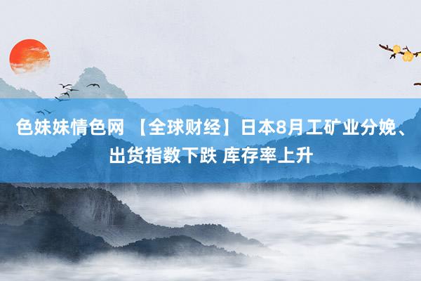 色妹妹情色网 【全球财经】日本8月工矿业分娩、出货指数下跌 库存率上升