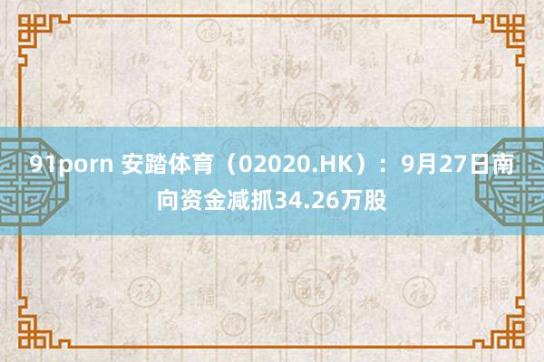 91porn 安踏体育（02020.HK）：9月27日南向资金减抓34.26万股