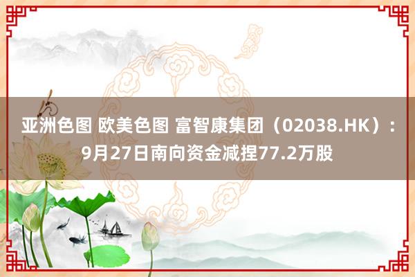 亚洲色图 欧美色图 富智康集团（02038.HK）：9月27日南向资金减捏77.2万股