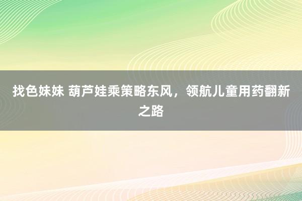 找色妹妹 葫芦娃乘策略东风，领航儿童用药翻新之路