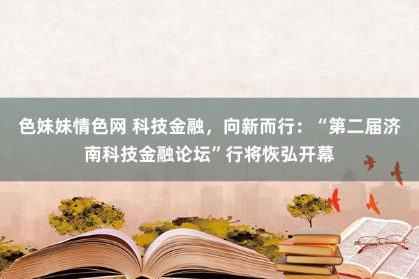 色妹妹情色网 科技金融，向新而行：“第二届济南科技金融论坛”行将恢弘开幕