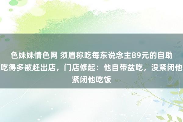 色妹妹情色网 须眉称吃每东说念主89元的自助餐因吃得多被赶出店，门店修起：他自带盆吃，没紧闭他吃饭