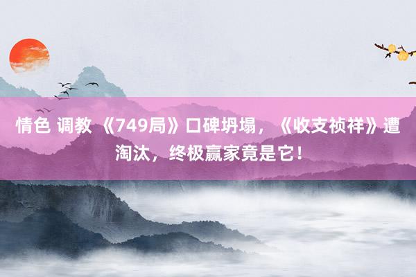 情色 调教 《749局》口碑坍塌，《收支祯祥》遭淘汰，终极赢家竟是它！