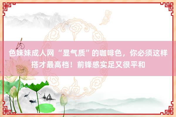 色妹妹成人网 “显气质”的咖啡色，你必须这样搭才最高档！前锋感实足又很平和