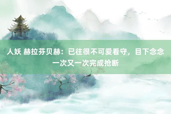 人妖 赫拉芬贝赫：已往很不可爱看守，目下念念一次又一次完成抢断