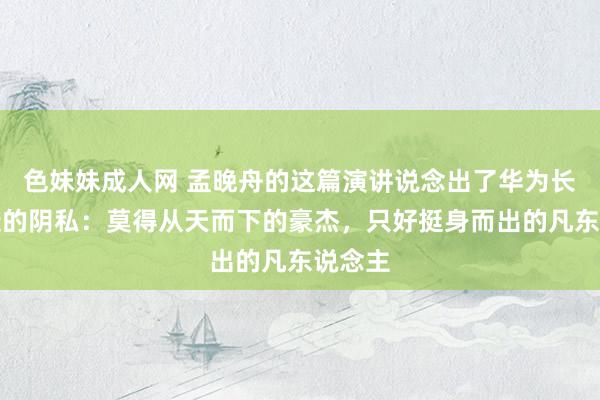 色妹妹成人网 孟晚舟的这篇演讲说念出了华为长盛不衰的阴私：莫得从天而下的豪杰，只好挺身而出的凡东说念主