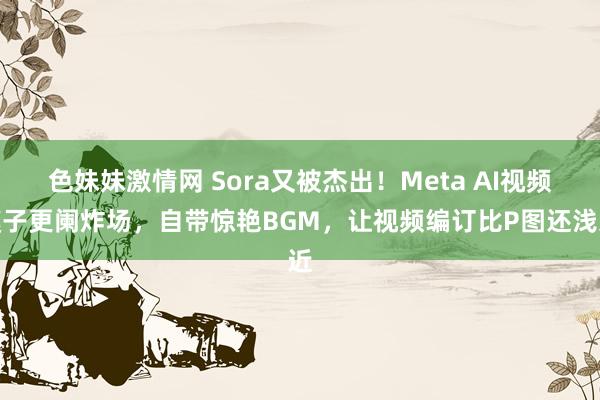 色妹妹激情网 Sora又被杰出！Meta AI视频模子更阑炸场，自带惊艳BGM，让视频编订比P图还浅近