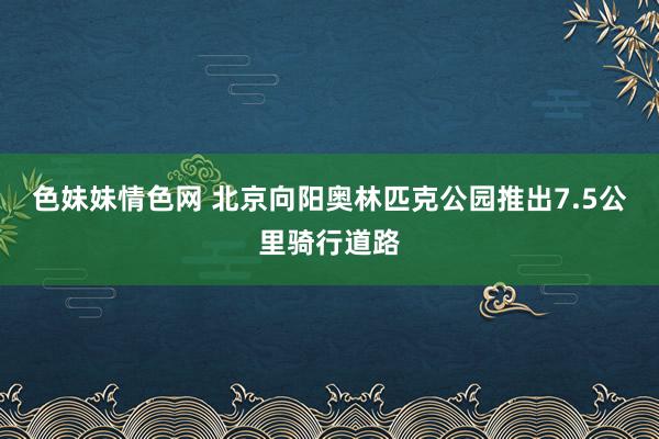 色妹妹情色网 北京向阳奥林匹克公园推出7.5公里骑行道路