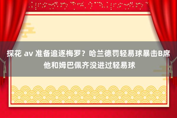 探花 av 准备追逐梅罗？哈兰德罚轻易球暴击B席 他和姆巴佩齐没进过轻易球