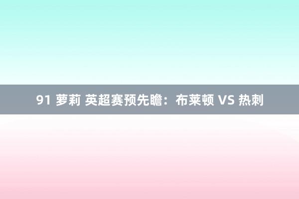 91 萝莉 英超赛预先瞻：布莱顿 VS 热刺