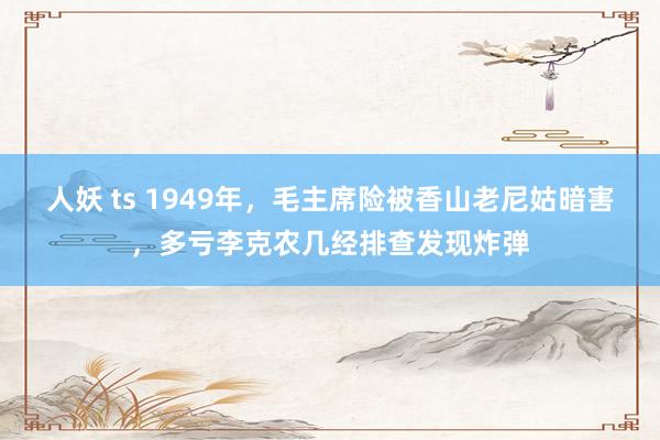 人妖 ts 1949年，毛主席险被香山老尼姑暗害，多亏李克农几经排查发现炸弹