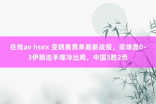 在线av hsex 亚锦赛男单最新战报，梁靖崑0-3伊朗选手爆冷出局，中国3胜2负