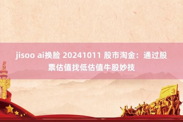 jisoo ai换脸 20241011 股市淘金：通过股票估值找低估值牛股妙技