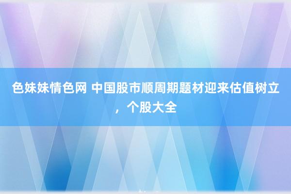 色妹妹情色网 中国股市顺周期题材迎来估值树立，个股大全