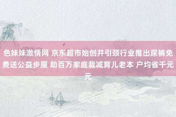 色妹妹激情网 京东超市始创并引颈行业推出尿裤免费送公益步履 助百万家庭裁减育儿老本 户均省千元