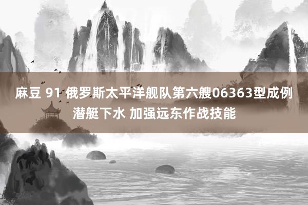 麻豆 91 俄罗斯太平洋舰队第六艘06363型成例潜艇下水 加强远东作战技能