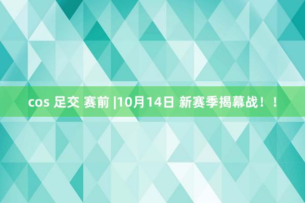 cos 足交 赛前 |10月14日 新赛季揭幕战！！