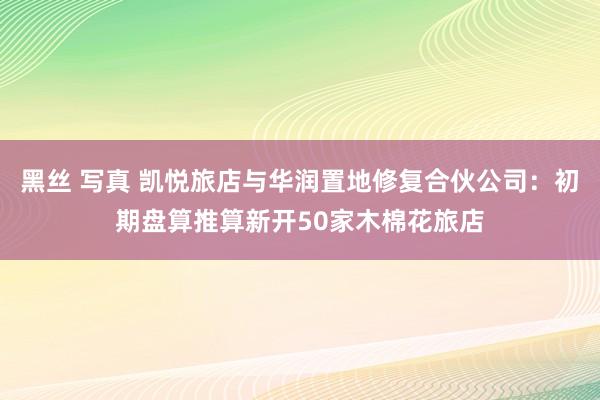 黑丝 写真 凯悦旅店与华润置地修复合伙公司：初期盘算推算新开50家木棉花旅店