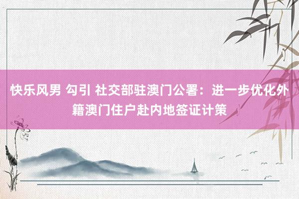 快乐风男 勾引 社交部驻澳门公署：进一步优化外籍澳门住户赴内地签证计策