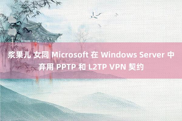 浆果儿 女同 Microsoft 在 Windows Server 中弃用 PPTP 和 L2TP VPN 契约