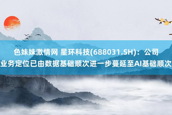 色妹妹激情网 星环科技(688031.SH)：公司业务定位已由数据基础顺次进一步蔓延至AI基础顺次