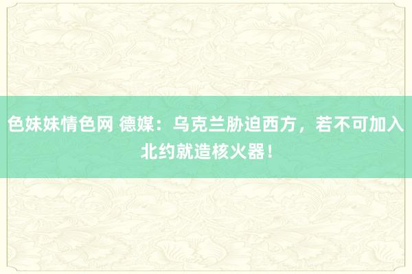 色妹妹情色网 德媒：乌克兰胁迫西方，若不可加入北约就造核火器！