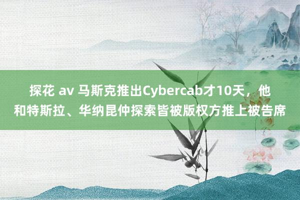 探花 av 马斯克推出Cybercab才10天，他和特斯拉、华纳昆仲探索皆被版权方推上被告席