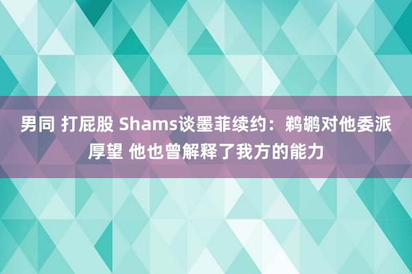 男同 打屁股 Shams谈墨菲续约：鹈鹕对他委派厚望 他也曾解释了我方的能力