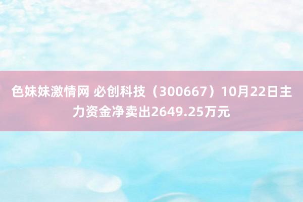 色妹妹激情网 必创科技（300667）10月22日主力资金净卖出2649.25万元